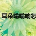 耳朵嗡嗡响怎么回事（耳朵嗡嗡响什么原因）