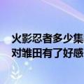 火影忍者多少集鸣人对雏田有了好感（火影忍者437集鸣人对雏田有了好感）