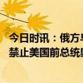 今日时讯：俄方乌设施被毁后波兰核辐射上升 俄外交部宣布禁止美国前总统奥巴马等500名美国公民入境