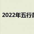 2022年五行是什么年（2022年五行是啥年）