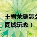 王者荣耀怎么同城对战（王者荣耀中怎么匹配同城玩家）