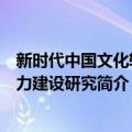 新时代中国文化软实力建设研究（关于新时代中国文化软实力建设研究简介）