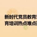 新时代党员教育培训热点难点疑点精讲（关于新时代党员教育培训热点难点疑点精讲简介）