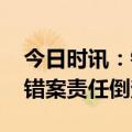 今日时讯：错案责任终身追究办法 全面实行错案责任倒查制度