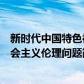 新时代中国特色社会主义伦理问题（关于新时代中国特色社会主义伦理问题简介）