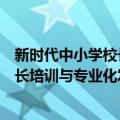 新时代中小学校长培训与专业化发展（关于新时代中小学校长培训与专业化发展简介）