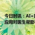 今日时讯：AI+医疗前景广阔但成功产品寥寥专家单一的AI应用对医生帮助有限 要智更要治人工智能安全门题莫忽视