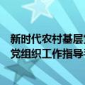 新时代农村基层党组织工作指导手册（关于新时代农村基层党组织工作指导手册简介）