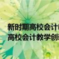 新时期高校会计教学创新改革与实践教学研究（关于新时期高校会计教学创新改革与实践教学研究简介）