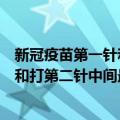 新冠疫苗第一针和第二针间隔最长多久（新冠疫苗打第一针和打第二针中间最长能隔多久）