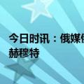 今日时讯：俄媒俄为乌军反攻作好准备 乌军接近战术包围巴赫穆特