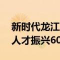 新时代龙江人才振兴60条（关于新时代龙江人才振兴60条简介）