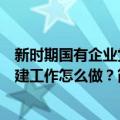 新时期国有企业党建工作怎么做？（关于新时期国有企业党建工作怎么做？简介）