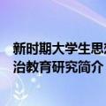 新时期大学生思想政治教育研究（关于新时期大学生思想政治教育研究简介）