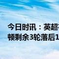 今日时讯：英超布莱顿3-1圣徒锁定欧战资格 曼联赢球布莱顿剩余3轮落后11分提前无缘下赛季欧冠