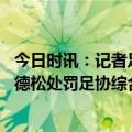 今日时讯：记者足协认定宝贝里奇动作不需追罚 冉雄飞谈贾德松处罚足协综合考虑贝里奇的动作泰山最容易接受