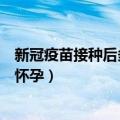 新冠疫苗接种后多久可以怀孕（新冠疫苗接种后多久才可以怀孕）