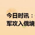 今日时讯：俄乌战事最新进展实况 俄证实乌军攻入俄境内