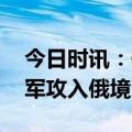 今日时讯：俄乌最新局势今天新闻 俄证实乌军攻入俄境内