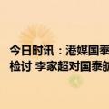 今日时讯：港媒国泰航空行政总裁再就空乘歧视乘客事件道歉称将全面检讨 李家超对国泰航空空乘歧视乘客事件感痛心类似情况不容再次发生