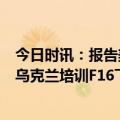 今日时讯：报告美军损失8500美元F-35部件 前美军军官帮乌克兰培训F16飞行员耗资巨大