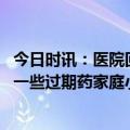 今日时讯：医院回应给病人输过期注射液 家家小药箱都囤着一些过期药家庭小药箱应经常清理