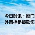 今日时讯：厦门男医生猥亵女体检者被拘5日 厦门一网红户外直播是被砍伤警方通报