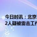 今日时讯：北京一高尔夫球场2人被雷击 北京一高尔夫球场2人疑被雷击工作人员已送医