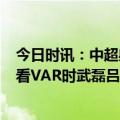 今日时讯：中超射手榜武磊7球居榜首 这默契没谁了裁判回看VAR时武磊吕文君多次上演神同步