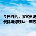 今日时讯：俄官员防空系统在俄境内击落一枚乌克兰导弹 俄乌局势进展俄称黑海舰队一军舰遇袭多个欧洲国家将培训乌飞行员