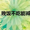 晚饭不吃能减肥吗（千万别用错了减肥方法）