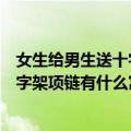 女生给男生送十字架项链代表什么含义呢（女生给男生送十字架项链有什么寓意）