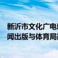 新沂市文化广电新闻出版与体育局（关于新沂市文化广电新闻出版与体育局简介）