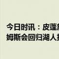 今日时讯：皮蓬詹姆斯或是史上最伟大赢家 身边人士相信詹姆斯会回归湖人执行完合同