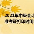 2021年中级会计准考证打印时间是多久（2021年中级会计准考证打印时间）