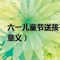 六一儿童节送孩子什么礼物比较好（送孩子什么礼物比较有意义）