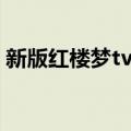 新版红楼梦tv版（关于新版红楼梦tv版简介）