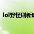 lol野怪刷新时间（lol野怪刷新时间是多久）