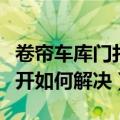 卷帘车库门打不开怎么解决（卷帘车库门打不开如何解决）