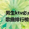 男生ktv必点歌曲排行榜（简介男生ktv必点歌曲排行榜）