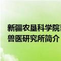 新疆农垦科学院畜牧兽医研究所（关于新疆农垦科学院畜牧兽医研究所简介）