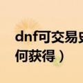 dnf可交易史诗怎么获得（dnf可交易史诗如何获得）