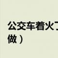 公交车着火了该怎么办（公交车着火应该如何做）