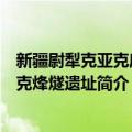 新疆尉犁克亚克库都克烽燧遗址（关于新疆尉犁克亚克库都克烽燧遗址简介）