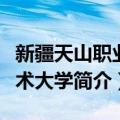 新疆天山职业技术大学（关于新疆天山职业技术大学简介）