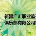 新疆广汇职业篮球俱乐部有限公司（关于新疆广汇职业篮球俱乐部有限公司简介）