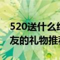 520送什么给女朋友合适（520适合送给女朋友的礼物推荐）