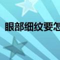 眼部细纹要怎样去（去眼部细纹的5个妙招）