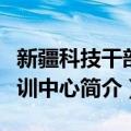 新疆科技干部培训中心（关于新疆科技干部培训中心简介）