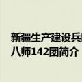 新疆生产建设兵团农八师142团（关于新疆生产建设兵团农八师142团简介）